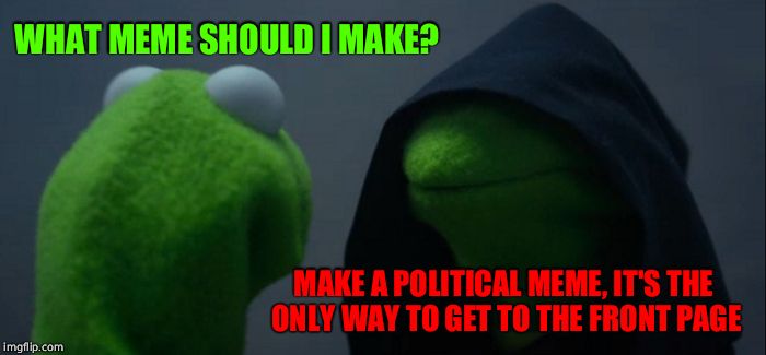 Evil Kermit | WHAT MEME SHOULD I MAKE? MAKE A POLITICAL MEME, IT'S THE ONLY WAY TO GET TO THE FRONT PAGE | image tagged in memes,evil kermit | made w/ Imgflip meme maker