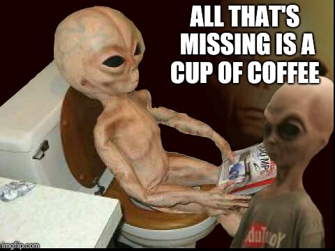 Alien wtf | ALL THAT'S MISSING IS A CUP OF COFFEE | image tagged in alien wtf | made w/ Imgflip meme maker