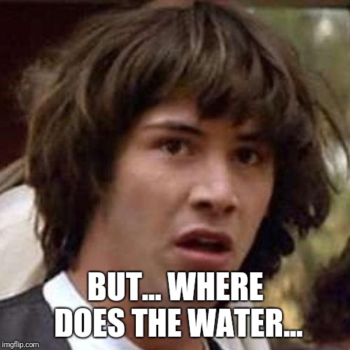 whoa | BUT... WHERE DOES THE WATER... | image tagged in whoa | made w/ Imgflip meme maker