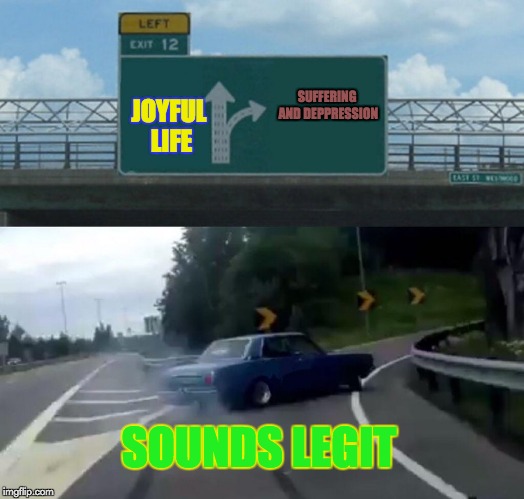 The legit road
 | SUFFERING AND DEPPRESSION; JOYFUL LIFE; SOUNDS LEGIT | image tagged in memes,left exit 12 off ramp | made w/ Imgflip meme maker