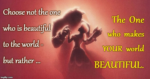Choose The One | Choose not the one; The  One; who is beautiful; who  makes; to the world -; YOUR  world; but rather ... BEAUTIFUL. | image tagged in choose,the one,beautiful world | made w/ Imgflip meme maker