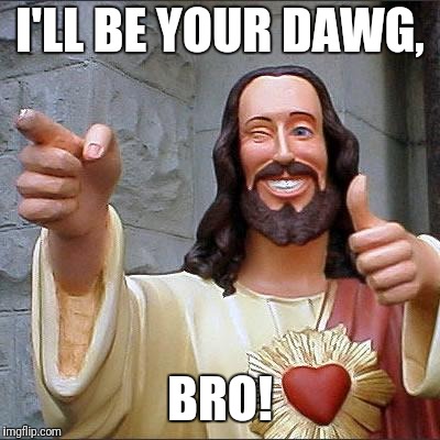 Buddy Christ Meme | I'LL BE YOUR DAWG, BRO! | image tagged in memes,buddy christ | made w/ Imgflip meme maker