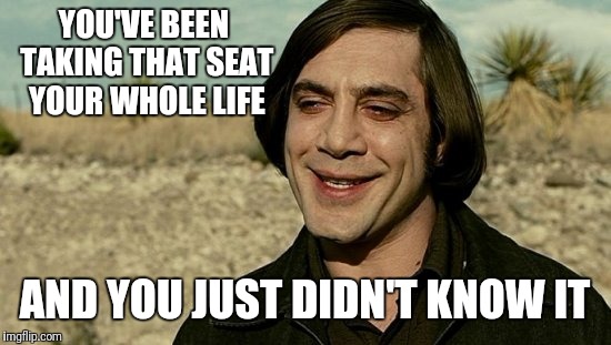 no country for old men - anton | YOU'VE BEEN TAKING THAT SEAT YOUR WHOLE LIFE AND YOU JUST DIDN'T KNOW IT | image tagged in no country for old men - anton | made w/ Imgflip meme maker