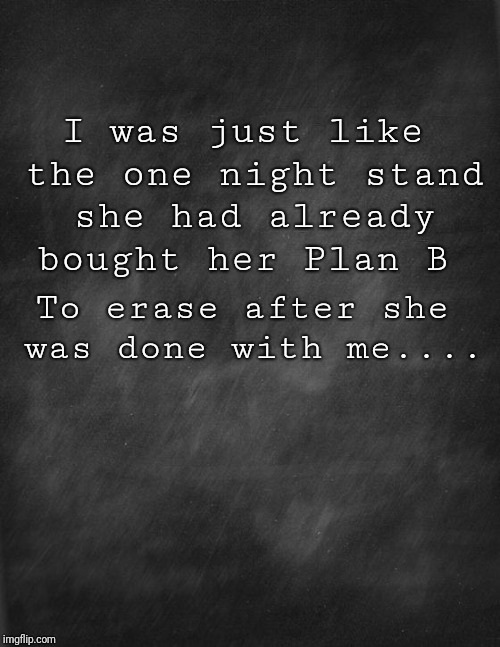 black blank | I was just like the one night stand she had already bought her Plan B; To erase after she was done with me.... | image tagged in black blank | made w/ Imgflip meme maker