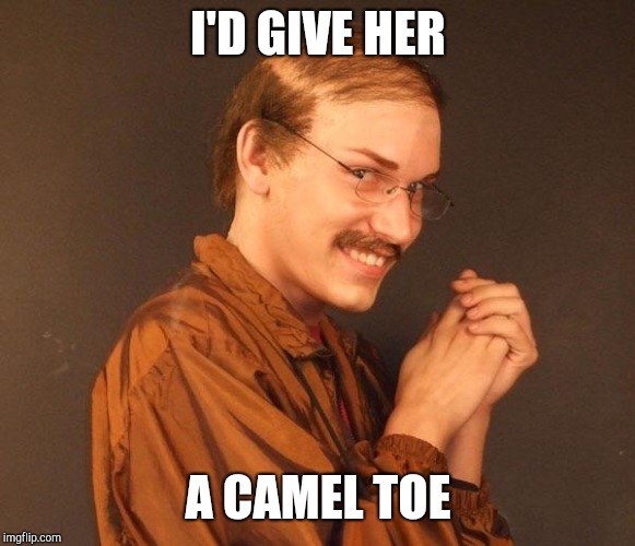 Creepy guy | I'D GIVE HER A CAMEL TOE | image tagged in creepy guy | made w/ Imgflip meme maker