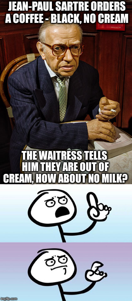 Jokes about Existentialism | JEAN-PAUL SARTRE ORDERS A COFFEE - BLACK, NO CREAM; THE WAITRESS TELLS HIM THEY ARE OUT OF CREAM, HOW ABOUT NO MILK? | image tagged in jean-paul sartre,humor,question guy,non-political,intellectual jokes | made w/ Imgflip meme maker