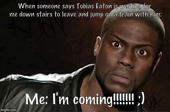 Kevin Hart | When someone says Tobias Eaton is waiting for me down stairs to leave and jump on a train with him:; Me: I'm coming!!!!!!! ;) | image tagged in memes,kevin hart | made w/ Imgflip meme maker