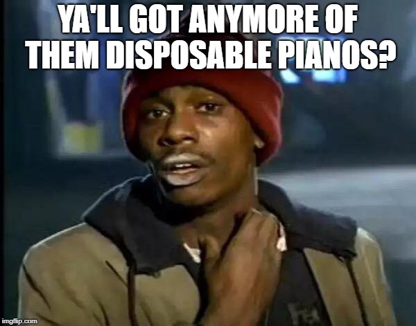 Y'all Got Any More Of That Meme | YA'LL GOT ANYMORE OF THEM DISPOSABLE PIANOS? | image tagged in memes,y'all got any more of that | made w/ Imgflip meme maker