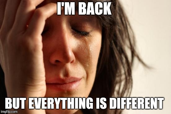 First World Problems Meme | I'M BACK; BUT EVERYTHING IS DIFFERENT | image tagged in memes,first world problems | made w/ Imgflip meme maker