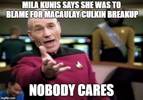 Picard Wtf Meme | MILA KUNIS SAYS SHE WAS TO BLAME FOR MACAULAY CULKIN BREAKUP; NOBODY CARES | image tagged in memes,picard wtf | made w/ Imgflip meme maker
