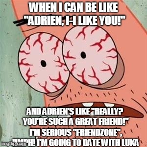 Patrick Star Withdrawals | WHEN I CAN BE LIKE "ADRIEN, I-I LIKE YOU!"; AND ADRIEN'S LIKE "REALLY? YOU'RE SUCH A GREAT FRIEND!" I'M SERIOUS "FRIENDZONE", HMPH! I'M GOING TO DATE WITH LUKA | image tagged in patrick star withdrawals | made w/ Imgflip meme maker