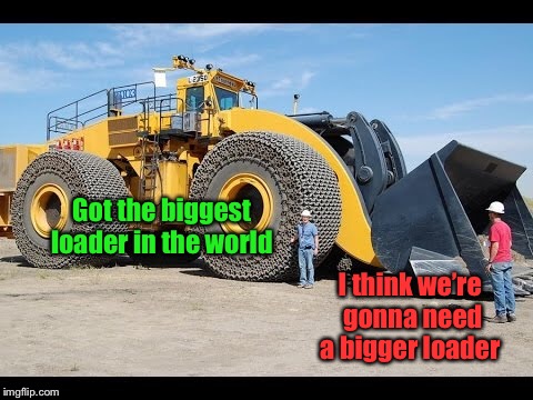 Got the biggest loader in the world I think we’re gonna need a bigger loader | made w/ Imgflip meme maker