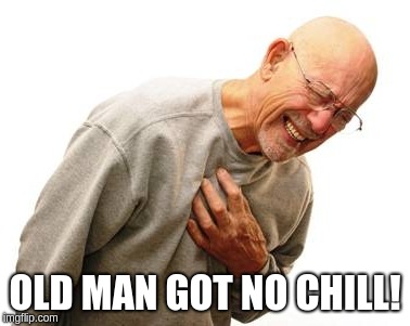 No chill! | OLD MAN GOT NO CHILL! | image tagged in no chill | made w/ Imgflip meme maker