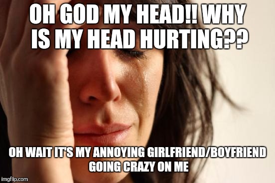 First World Problems Meme | OH GOD MY HEAD!! WHY IS MY HEAD HURTING?? OH WAIT IT'S MY ANNOYING GIRLFRIEND/BOYFRIEND GOING CRAZY ON ME | image tagged in memes,first world problems | made w/ Imgflip meme maker