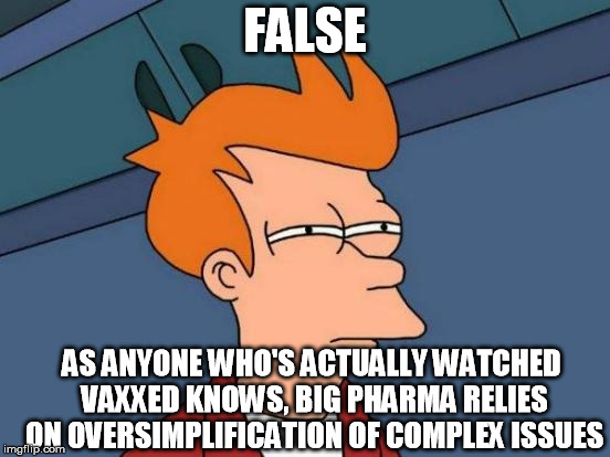 Futurama Fry Meme | FALSE AS ANYONE WHO'S ACTUALLY WATCHED VAXXED KNOWS, BIG PHARMA RELIES ON OVERSIMPLIFICATION OF COMPLEX ISSUES | image tagged in memes,futurama fry | made w/ Imgflip meme maker