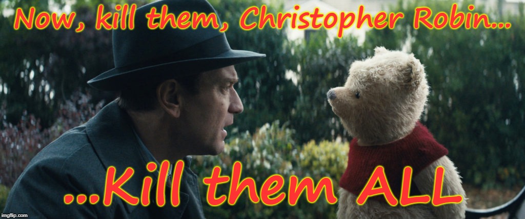 Deep in the Hundred Acre Woods | Now, kill them, Christopher Robin... ...Kill them ALL | image tagged in christopher robin,winnie the pooh,kill them all,funny memes,pooh | made w/ Imgflip meme maker