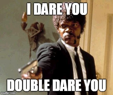 Say That Again I Dare You | I DARE YOU; DOUBLE DARE YOU | image tagged in memes,say that again i dare you | made w/ Imgflip meme maker