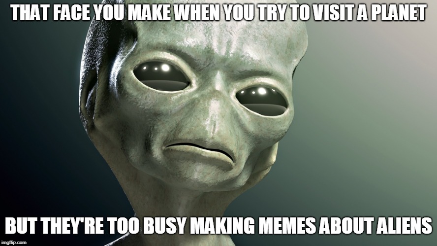 THAT FACE YOU MAKE WHEN YOU TRY TO VISIT A PLANET BUT THEY'RE TOO BUSY MAKING MEMES ABOUT ALIENS | made w/ Imgflip meme maker