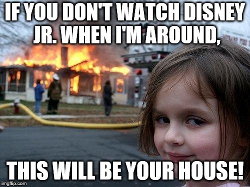 Disaster Girl Meme | IF YOU DON'T WATCH DISNEY JR. WHEN I'M AROUND, THIS WILL BE YOUR HOUSE! | image tagged in memes,disaster girl | made w/ Imgflip meme maker