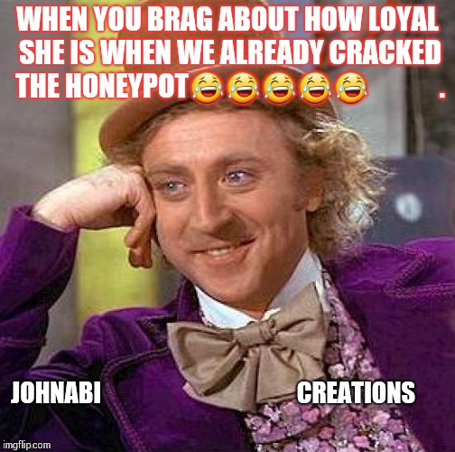 Creepy Condescending Wonka | WHEN YOU BRAG ABOUT HOW LOYAL SHE IS WHEN WE ALREADY CRACKED THE HONEYPOT😂😂😂😂😂












. JOHNABI








































CREATIONS | image tagged in memes,creepy condescending wonka | made w/ Imgflip meme maker