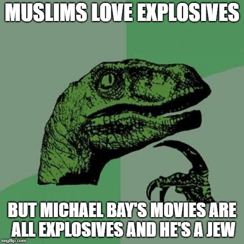 Philosoraptor | MUSLIMS LOVE EXPLOSIVES; BUT MICHAEL BAY'S MOVIES ARE ALL EXPLOSIVES AND HE'S A JEW | image tagged in memes,philosoraptor,jew,jews,michael bay | made w/ Imgflip meme maker