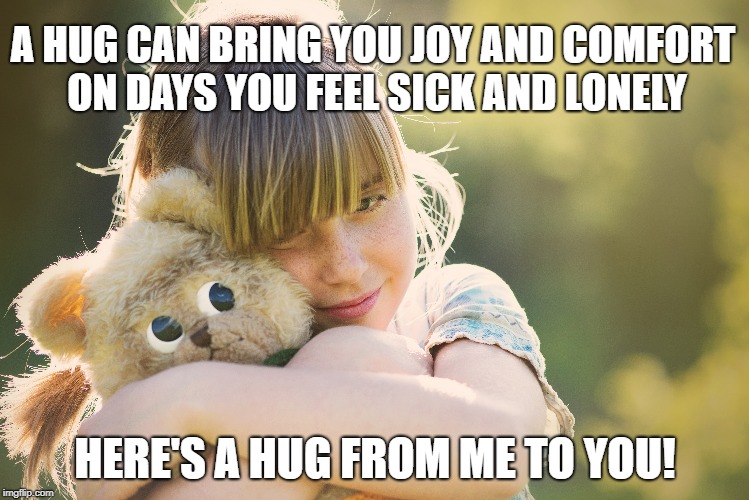 A HUG CAN BRING YOU JOY AND COMFORT ON DAYS YOU FEEL SICK AND LONELY; HERE'S A HUG FROM ME TO YOU! | made w/ Imgflip meme maker
