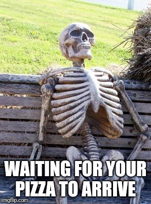 Waiting Skeleton Meme | WAITING FOR YOUR PIZZA TO ARRIVE | image tagged in memes,waiting skeleton | made w/ Imgflip meme maker