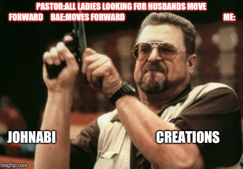 Am I The Only One Around Here Meme | PASTOR:ALL LADIES LOOKING FOR HUSBANDS MOVE FORWARD




BAE:MOVES FORWARD































































ME:; JOHNABI






































CREATIONS | image tagged in memes,am i the only one around here | made w/ Imgflip meme maker