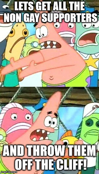Put It Somewhere Else Patrick Meme | LETS GET ALL THE NON GAY SUPPORTERS; AND THROW THEM OFF THE CLIFF! | image tagged in memes,put it somewhere else patrick | made w/ Imgflip meme maker