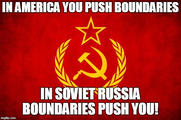 In Soviet Russia | IN AMERICA YOU PUSH BOUNDARIES; IN SOVIET RUSSIA BOUNDARIES PUSH YOU! | image tagged in in soviet russia | made w/ Imgflip meme maker
