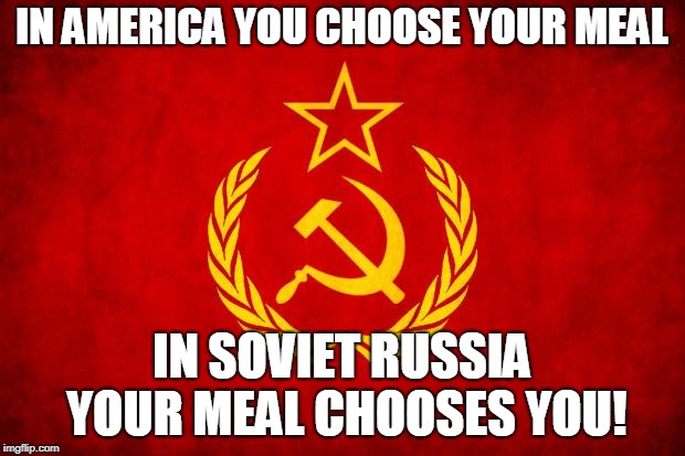 In Soviet Russia | IN AMERICA YOU CHOOSE YOUR MEAL; IN SOVIET RUSSIA YOUR MEAL CHOOSES YOU! | image tagged in in soviet russia | made w/ Imgflip meme maker