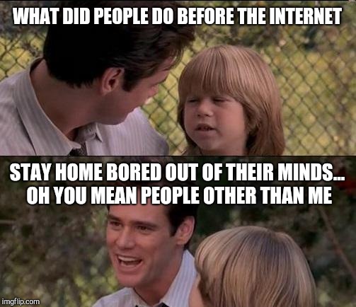 Dad and son | WHAT DID PEOPLE DO BEFORE THE INTERNET; STAY HOME BORED OUT OF THEIR MINDS... OH YOU MEAN PEOPLE OTHER THAN ME | image tagged in memes,thats just something x say,liar liar my teacher says,liar liar | made w/ Imgflip meme maker
