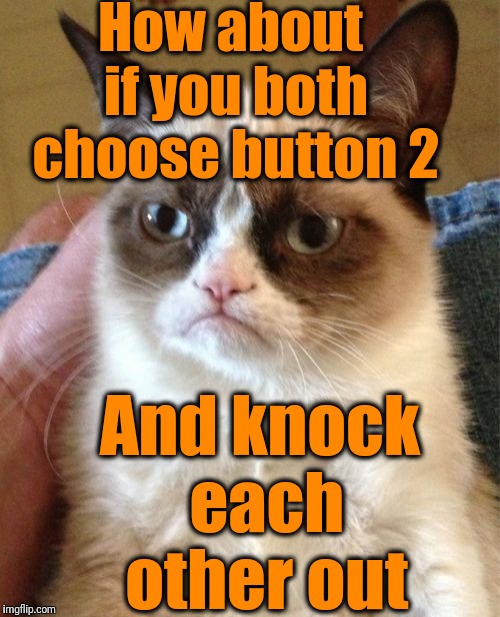 Grumpy Cat Meme | How about if you both choose button 2 And knock each other out | image tagged in memes,grumpy cat | made w/ Imgflip meme maker