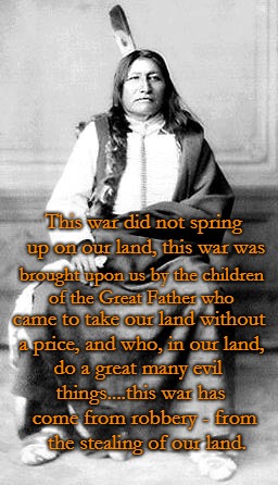 Chief Spotted Tail (Sinjte Gleska) was a Brule Lakota Sioux.  b circa 1823- d 8/5/1881. | This war did not spring up on our land, this war was; brought upon us by the children of the Great Father who; came to take our land without a price, and who, in our land, do a great many evil things....this war has; come from robbery - from the stealing of our land. | image tagged in native american,native americans,chief,american indian | made w/ Imgflip meme maker