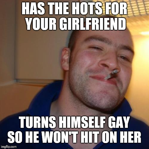 Good Guy Greg | HAS THE HOTS FOR YOUR GIRLFRIEND; TURNS HIMSELF GAY SO HE WON'T HIT ON HER | image tagged in memes,good guy greg | made w/ Imgflip meme maker