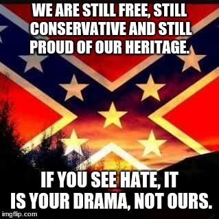 rebel flag | WE ARE STILL FREE, STILL CONSERVATIVE AND STILL PROUD OF OUR HERITAGE. IF YOU SEE HATE, IT IS YOUR DRAMA, NOT OURS. | image tagged in rebel flag | made w/ Imgflip meme maker