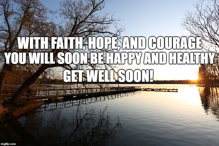 YOU WILL SOON BE HAPPY AND HEALTHY; WITH FAITH, HOPE, AND COURAGE; GET WELL SOON! | made w/ Imgflip meme maker