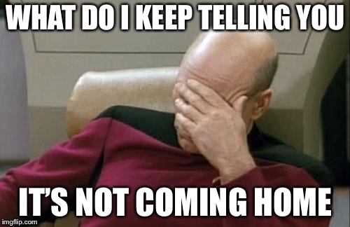 Captain Picard Facepalm Meme | WHAT DO I KEEP TELLING YOU IT’S NOT COMING HOME | image tagged in memes,captain picard facepalm | made w/ Imgflip meme maker