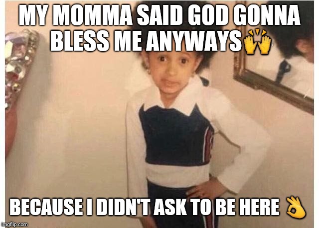 Young Cardi B Meme | MY MOMMA SAID GOD GONNA BLESS ME ANYWAYS🙌; BECAUSE I DIDN'T ASK TO BE HERE 👌 | image tagged in young cardi b | made w/ Imgflip meme maker