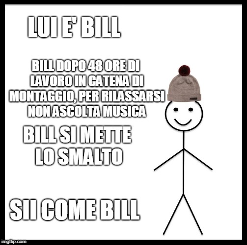 Be Like Bill | LUI E' BILL; BILL DOPO 48 ORE DI LAVORO IN CATENA DI MONTAGGIO, PER RILASSARSI NON ASCOLTA MUSICA; BILL SI METTE LO SMALTO; SII COME BILL | image tagged in memes,be like bill | made w/ Imgflip meme maker