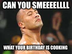 The Rock Smelling | CAN YOU SMEEEELLLL; WHAT YOUR BIRTHDAY IS COOKING | image tagged in the rock smelling | made w/ Imgflip meme maker