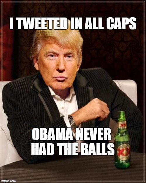 Trump Most Interesting Man In The World | I TWEETED IN ALL CAPS; OBAMA NEVER HAD THE BALLS | image tagged in trump most interesting man in the world | made w/ Imgflip meme maker