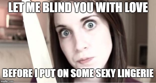 Overly Attached Girlfriend Knife | LET ME BLIND YOU WITH LOVE BEFORE I PUT ON SOME SEXY LINGERIE | image tagged in overly attached girlfriend knife | made w/ Imgflip meme maker