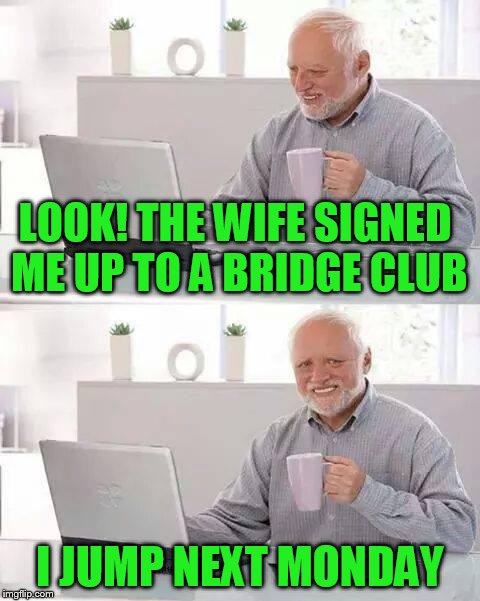 Hide the Pain Harold Meme | LOOK! THE WIFE SIGNED ME UP TO A BRIDGE CLUB; I JUMP NEXT MONDAY | image tagged in memes,hide the pain harold | made w/ Imgflip meme maker