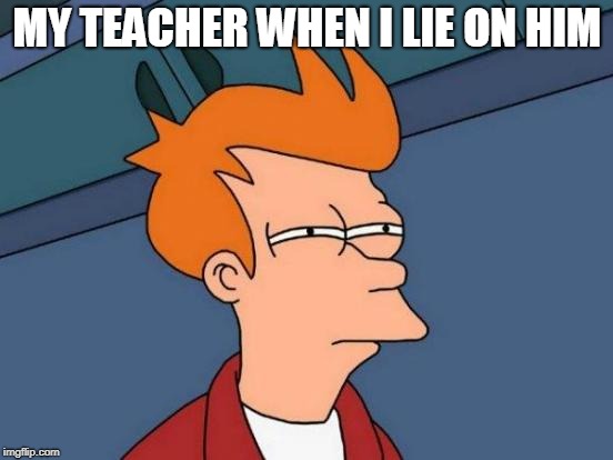 Futurama Fry Meme | MY TEACHER WHEN I LIE ON HIM | image tagged in memes,futurama fry | made w/ Imgflip meme maker