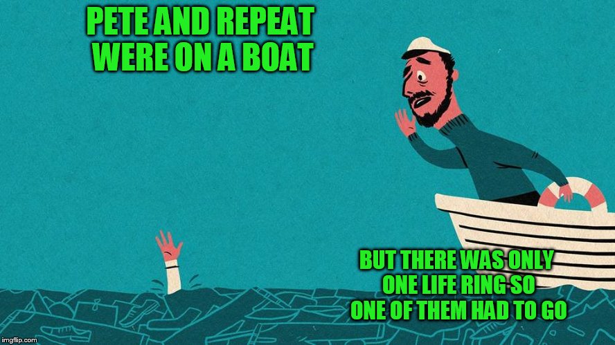 PETE AND REPEAT WERE ON A BOAT; BUT THERE WAS ONLY ONE LIFE RING SO ONE OF THEM HAD TO GO | image tagged in pete and repeat | made w/ Imgflip meme maker