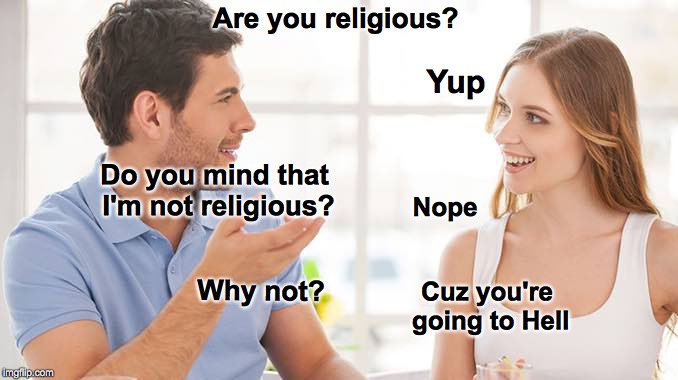Couple talking  | Are you religious? Yup; Do you mind that I'm not religious? Nope; Why not? Cuz you're going to Hell | image tagged in couple talking,religious | made w/ Imgflip meme maker