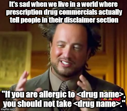 unfortunately people really are this stupid...smh | It's sad when we live in a world where prescription drug commercials actually tell people in their disclaimer section; "If you are allergic to <drug name>, you should not take <drug name>." | image tagged in memes,ancient aliens | made w/ Imgflip meme maker