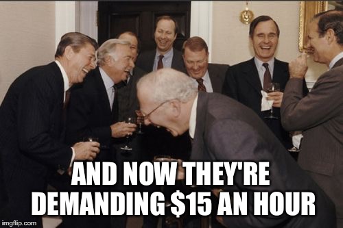 Laughing Men In Suits | AND NOW THEY'RE DEMANDING $15 AN HOUR | image tagged in memes,laughing men in suits | made w/ Imgflip meme maker