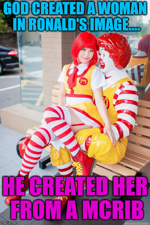 It was because Ronald was really lonely .... like all clowns. |  GOD CREATED A WOMAN IN RONALD'S IMAGE.... HE CREATED HER FROM A MCRIB; ................ | image tagged in memes,mcdonalds,funny,ronald,mcrib | made w/ Imgflip meme maker